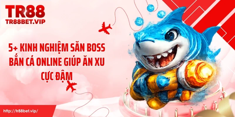 5+ Kinh Nghiệm Săn Boss Bắn Cá Online Giúp Ăn Xu Cực Đậm