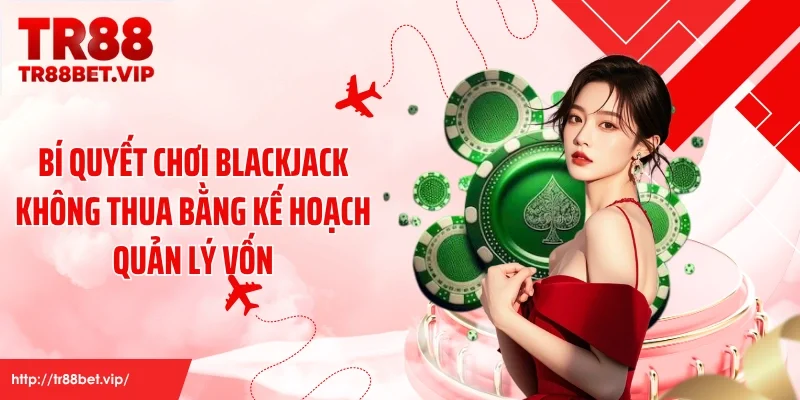 Bí quyết chơi blackjack không thua bằng kế hoạch quản lý vốn