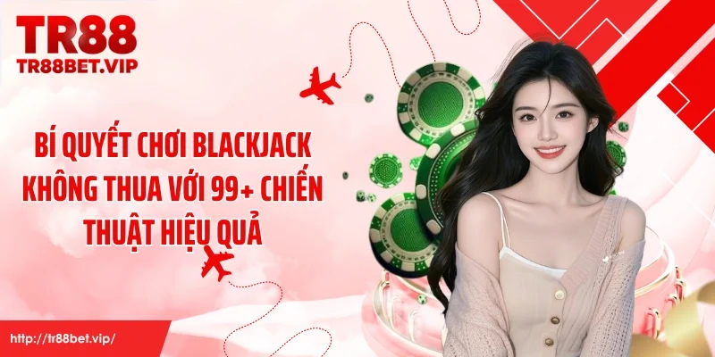 Bí Quyết Chơi Blackjack Không Thua Với 99+ Chiến Thuật Hiệu Quả