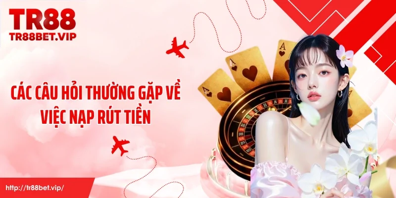 Các câu hỏi thường gặp về việc nạp rút tiền