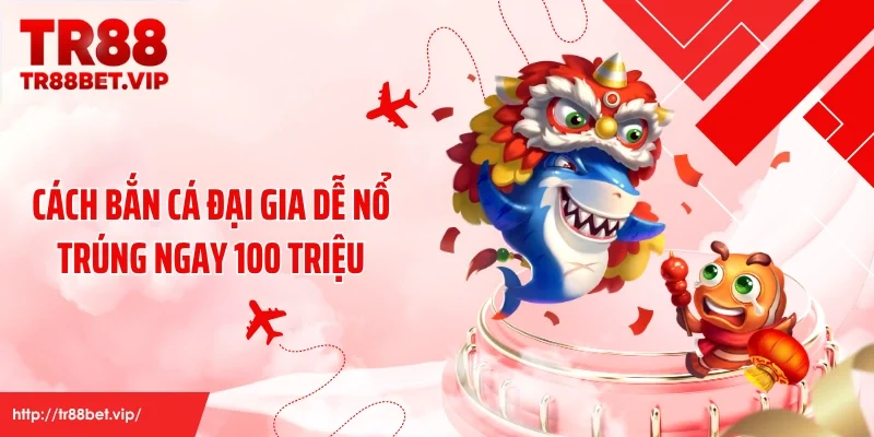 Cách bắn cá đại gia dễ nổ trúng ngay 100 triệu