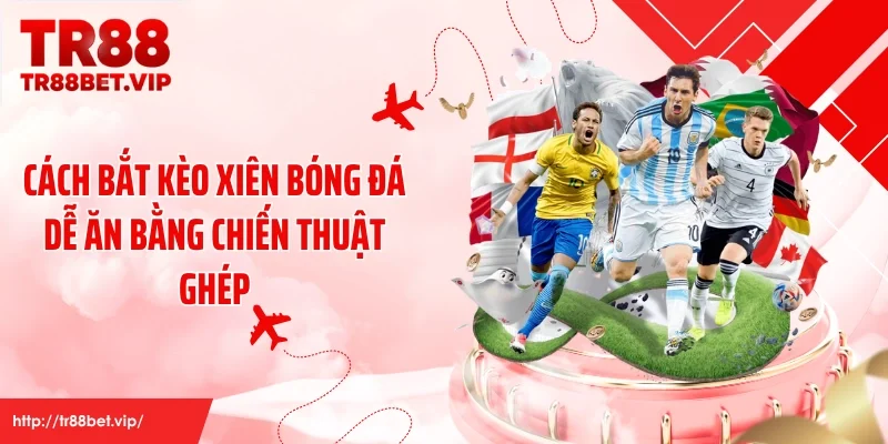 Cách bắt kèo xiên bóng đá dễ ăn bằng chiến thuật ghép