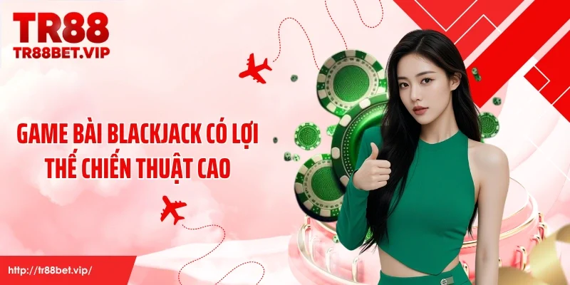 Game bài blackjack có lợi thế chiến thuật cao