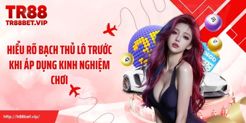 Hiểu rõ bạch thủ lô trước khi áp dụng kinh nghiệm chơi
