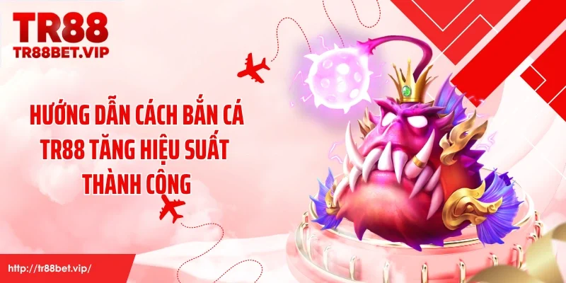 Hướng dẫn cách bắn cá TR88 tăng hiệu suất thành công