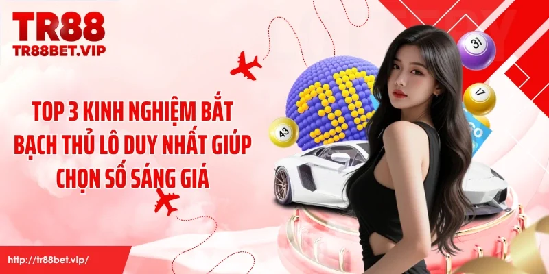 Top 3 Kinh Nghiệm Bắt Bạch Thủ Lô Duy Nhất Giúp Chọn Số Sáng Giá