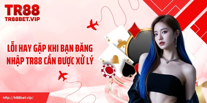 Lỗi hay gặp khi bạn đăng nhập TR88 cần được xử lý