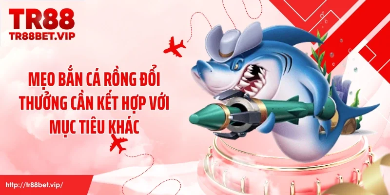 Mẹo bắn cá rồng đổi thưởng cần kết hợp với mục tiêu khác
