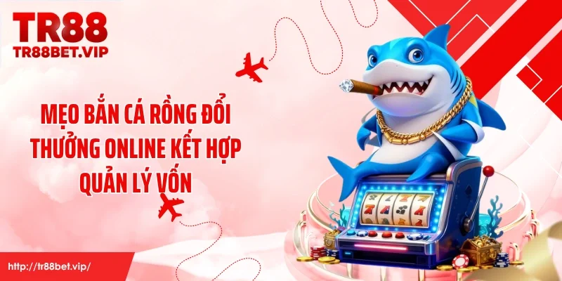 Mẹo bắn cá rồng đổi thưởng online kết hợp quản lý vốn