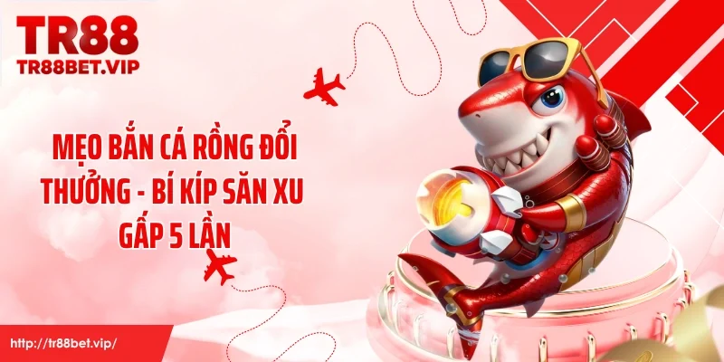 Mẹo Bắn Cá Rồng Đổi Thưởng - Bí Kíp Săn Xu Gấp 5 Lần