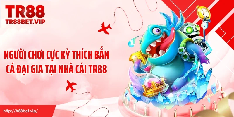 Người chơi cực kỳ thích bắn cá đại gia tại nhà cái TR88