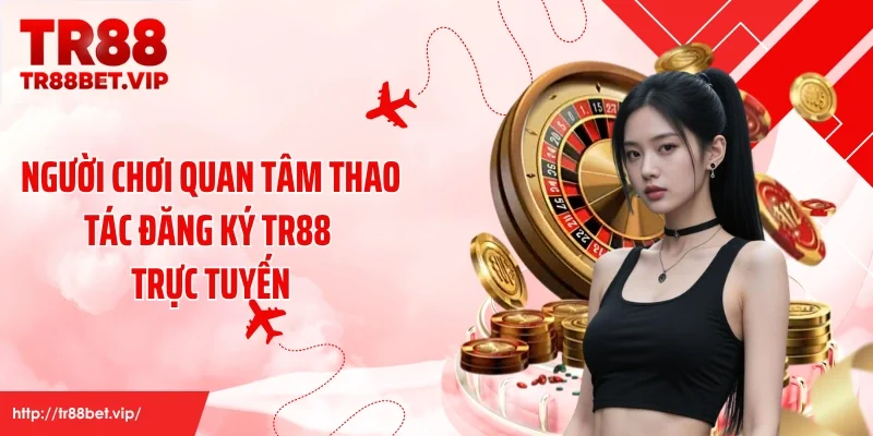 Người chơi quan tâm thao tác đăng ký TR88 trực tuyến