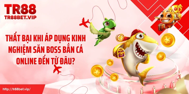 Thất bại khi áp dụng kinh nghiệm săn boss bắn cá online đến từ đâu?