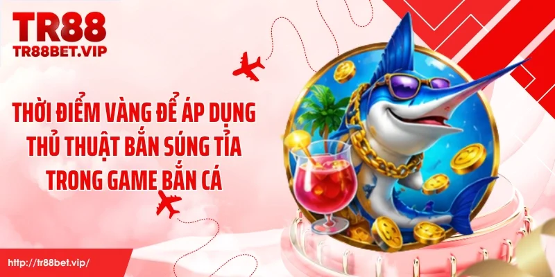 Thời điểm vàng để áp dụng thủ thuật bắn súng tỉa trong game bắn cá