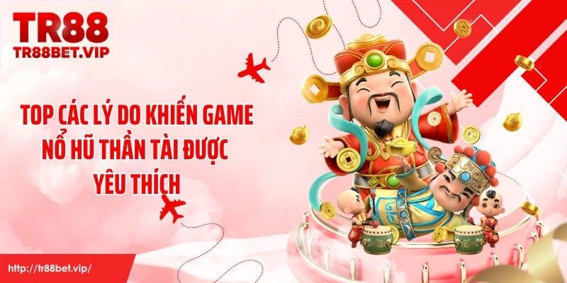Top các lý do khiến game nổ hũ thần tài được yêu thích